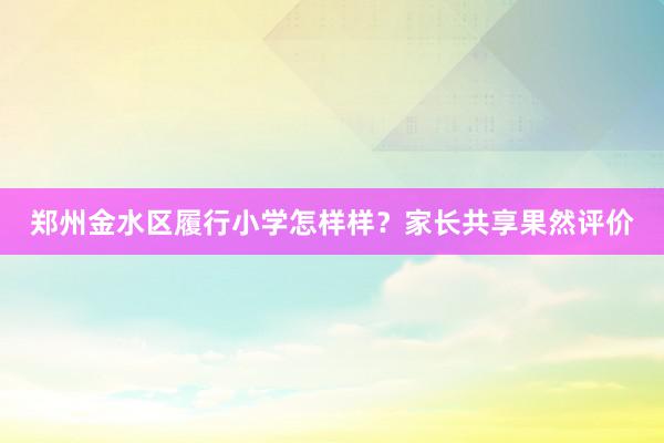郑州金水区履行小学怎样样？家长共享果然评价