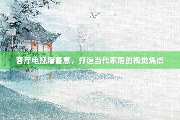 客厅电视墙蓄意，打造当代家居的视觉焦点