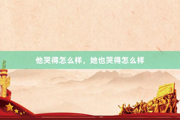 他哭得怎么样，她也哭得怎么样