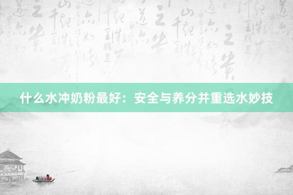 什么水冲奶粉最好：安全与养分并重选水妙技