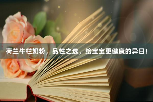 荷兰牛栏奶粉，品性之选，给宝宝更健康的异日！