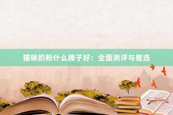 猫咪奶粉什么牌子好：全面测评与推选