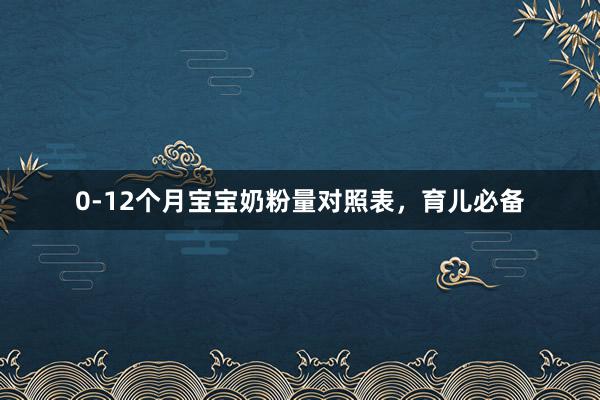 0-12个月宝宝奶粉量对照表，育儿必备