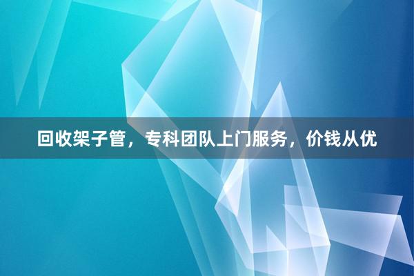 回收架子管，专科团队上门服务，价钱从优