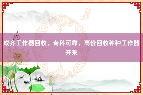 成齐工作器回收，专科可靠，高价回收种种工作器开采
