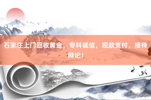 石家庄上门回收黄金，专科诚信，现款支付，接待辩论！