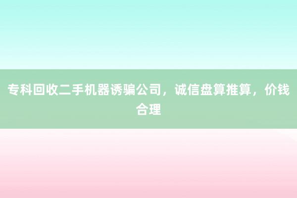 专科回收二手机器诱骗公司，诚信盘算推算，价钱合理