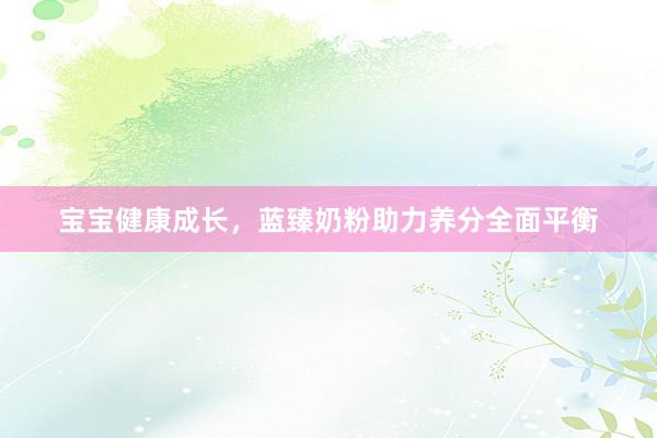 宝宝健康成长，蓝臻奶粉助力养分全面平衡