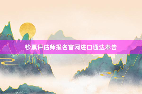 钞票评估师报名官网进口通达奉告