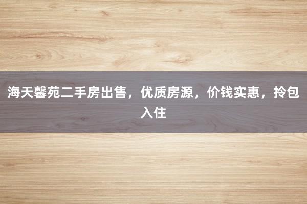 海天馨苑二手房出售，优质房源，价钱实惠，拎包入住